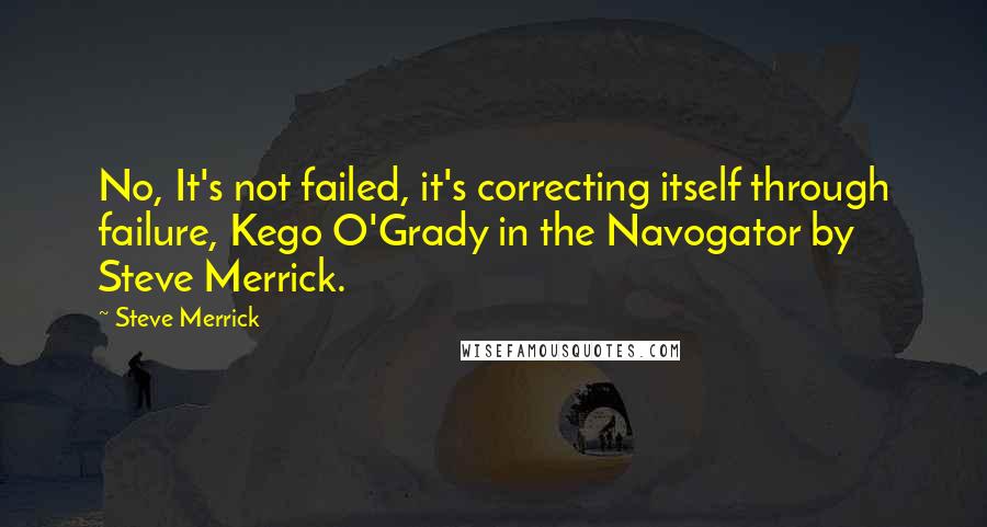 Steve Merrick Quotes: No, It's not failed, it's correcting itself through failure, Kego O'Grady in the Navogator by Steve Merrick.