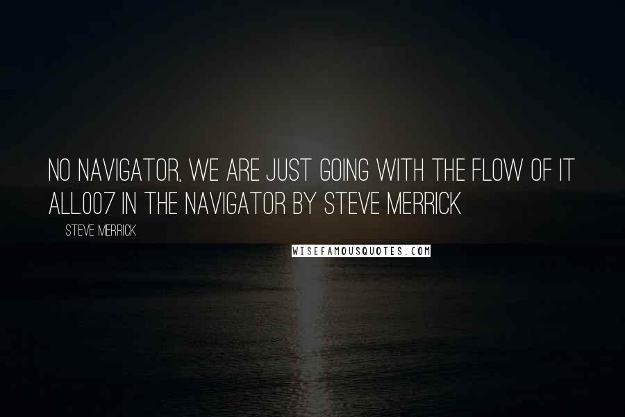 Steve Merrick Quotes: No Navigator, we are just going with the flow of it all.007 In The Navigator by Steve Merrick