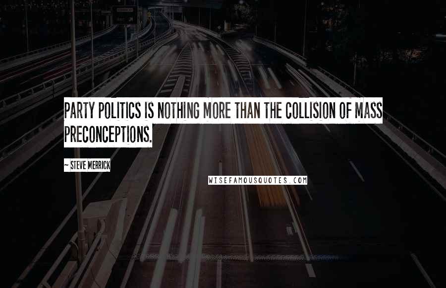 Steve Merrick Quotes: Party politics is nothing more than the collision of mass preconceptions.