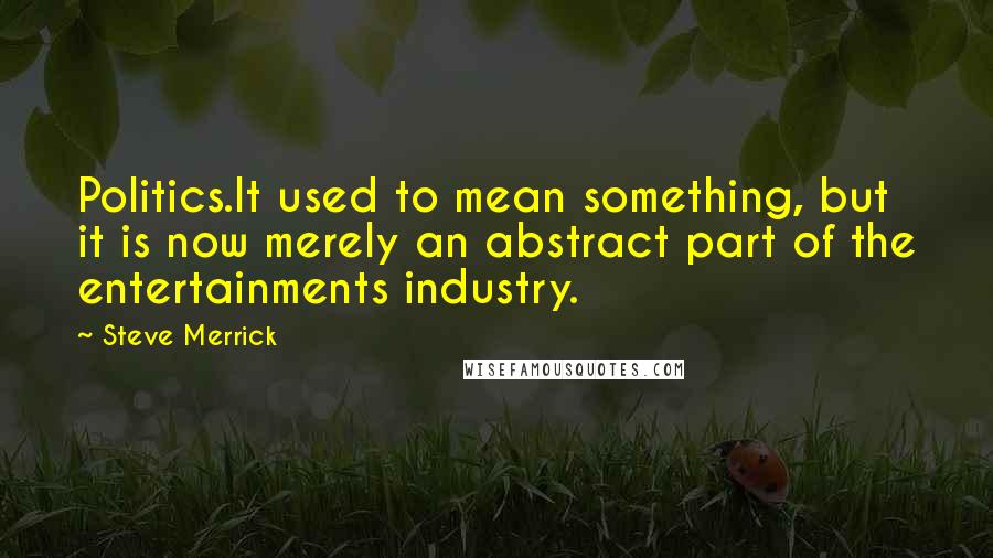 Steve Merrick Quotes: Politics.It used to mean something, but it is now merely an abstract part of the entertainments industry.