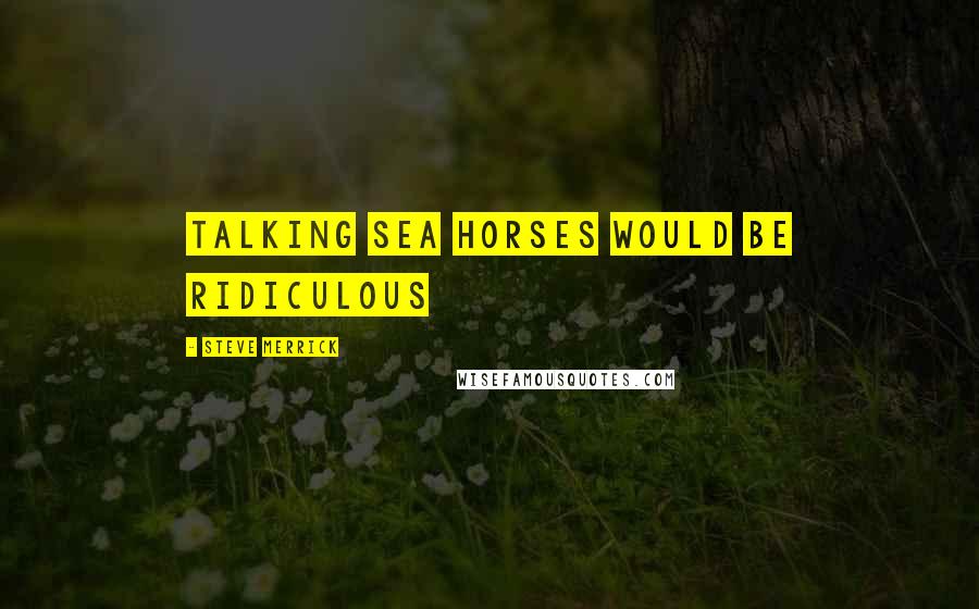 Steve Merrick Quotes: Talking Sea horses would be ridiculous