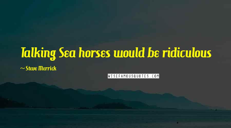 Steve Merrick Quotes: Talking Sea horses would be ridiculous
