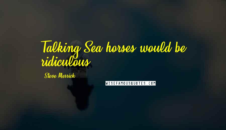 Steve Merrick Quotes: Talking Sea horses would be ridiculous