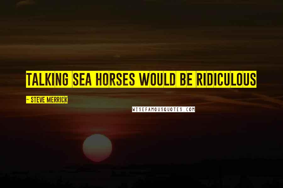 Steve Merrick Quotes: Talking Sea horses would be ridiculous