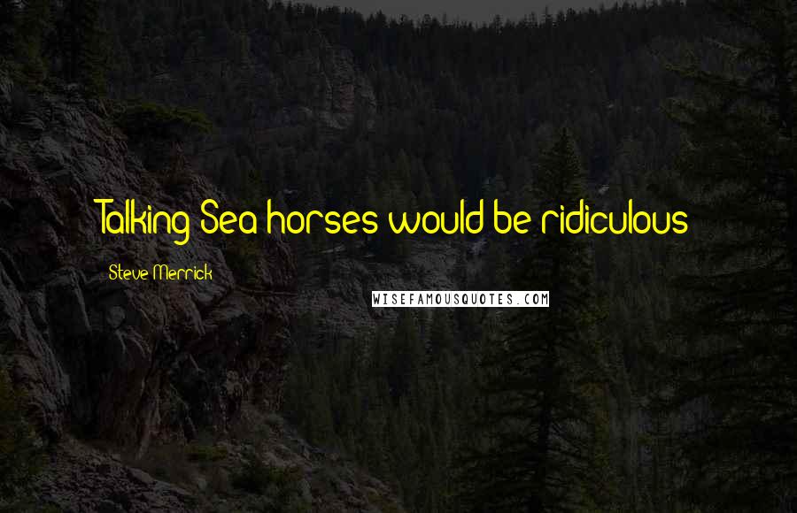 Steve Merrick Quotes: Talking Sea horses would be ridiculous