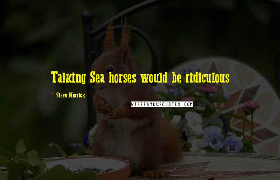 Steve Merrick Quotes: Talking Sea horses would be ridiculous