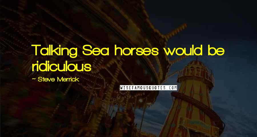 Steve Merrick Quotes: Talking Sea horses would be ridiculous