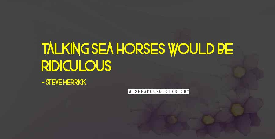 Steve Merrick Quotes: Talking Sea horses would be ridiculous