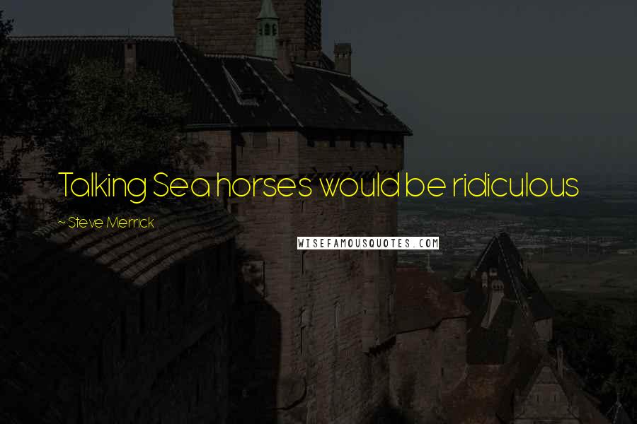 Steve Merrick Quotes: Talking Sea horses would be ridiculous