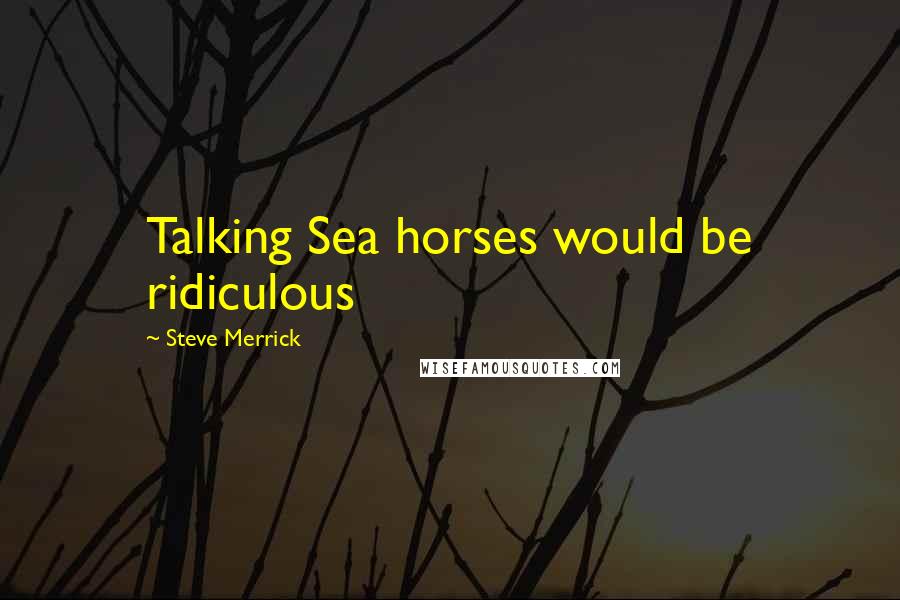 Steve Merrick Quotes: Talking Sea horses would be ridiculous