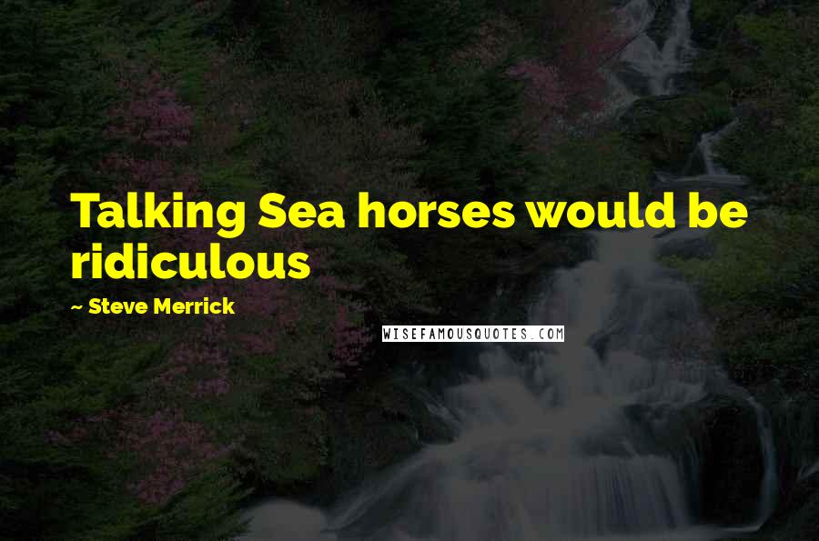 Steve Merrick Quotes: Talking Sea horses would be ridiculous