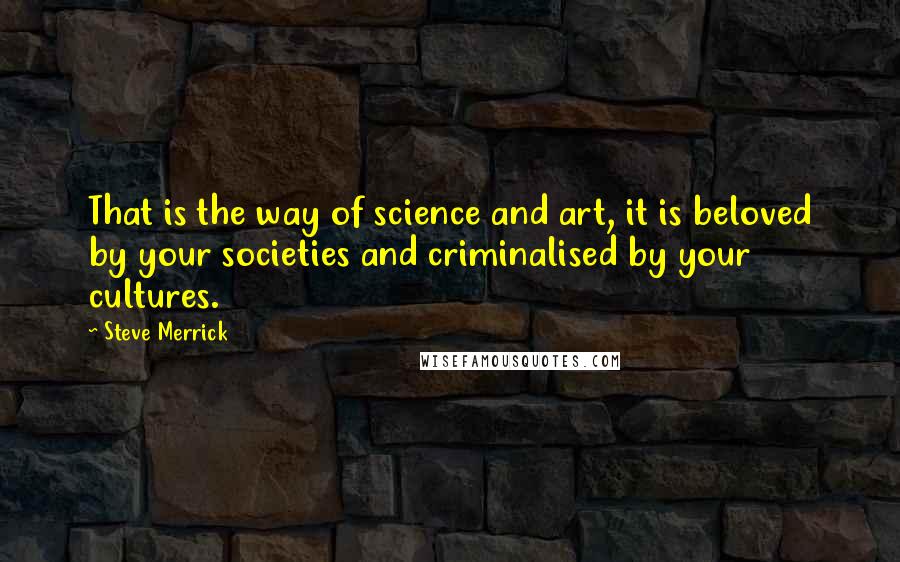 Steve Merrick Quotes: That is the way of science and art, it is beloved by your societies and criminalised by your cultures.