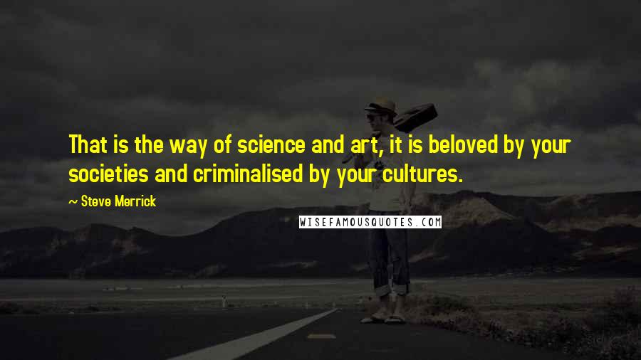 Steve Merrick Quotes: That is the way of science and art, it is beloved by your societies and criminalised by your cultures.