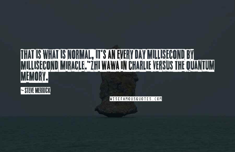 Steve Merrick Quotes: That is what is normal, it's an every day millisecond by millisecond miracle."Zhi Wawa in Charlie Versus The Quantum Memory.