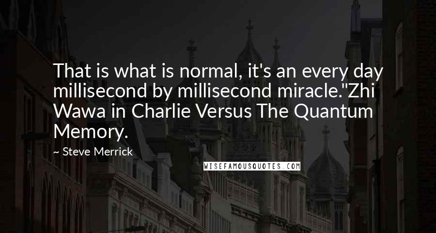 Steve Merrick Quotes: That is what is normal, it's an every day millisecond by millisecond miracle."Zhi Wawa in Charlie Versus The Quantum Memory.