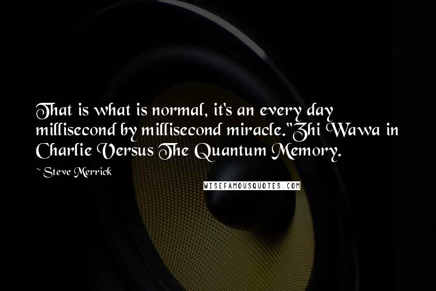 Steve Merrick Quotes: That is what is normal, it's an every day millisecond by millisecond miracle."Zhi Wawa in Charlie Versus The Quantum Memory.