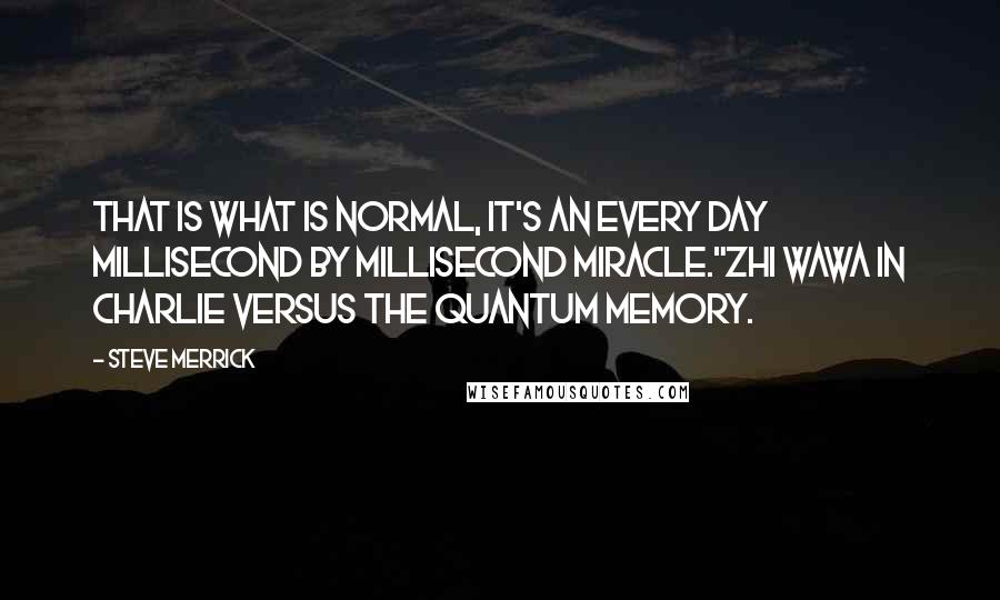 Steve Merrick Quotes: That is what is normal, it's an every day millisecond by millisecond miracle."Zhi Wawa in Charlie Versus The Quantum Memory.