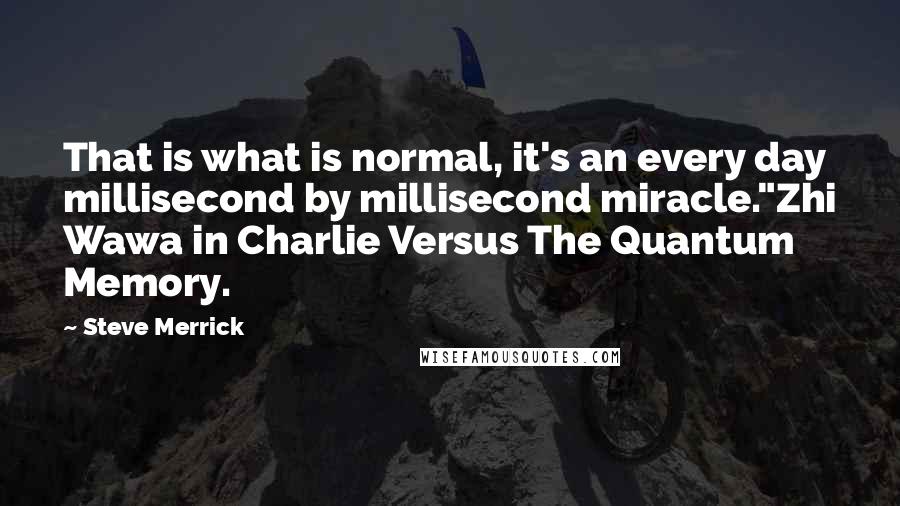 Steve Merrick Quotes: That is what is normal, it's an every day millisecond by millisecond miracle."Zhi Wawa in Charlie Versus The Quantum Memory.