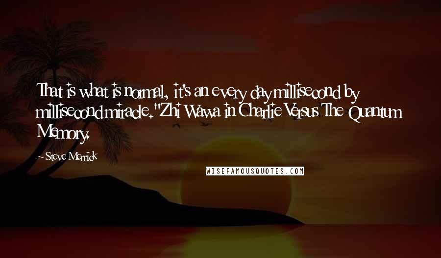 Steve Merrick Quotes: That is what is normal, it's an every day millisecond by millisecond miracle."Zhi Wawa in Charlie Versus The Quantum Memory.