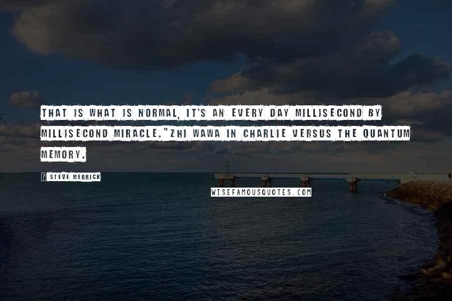 Steve Merrick Quotes: That is what is normal, it's an every day millisecond by millisecond miracle."Zhi Wawa in Charlie Versus The Quantum Memory.