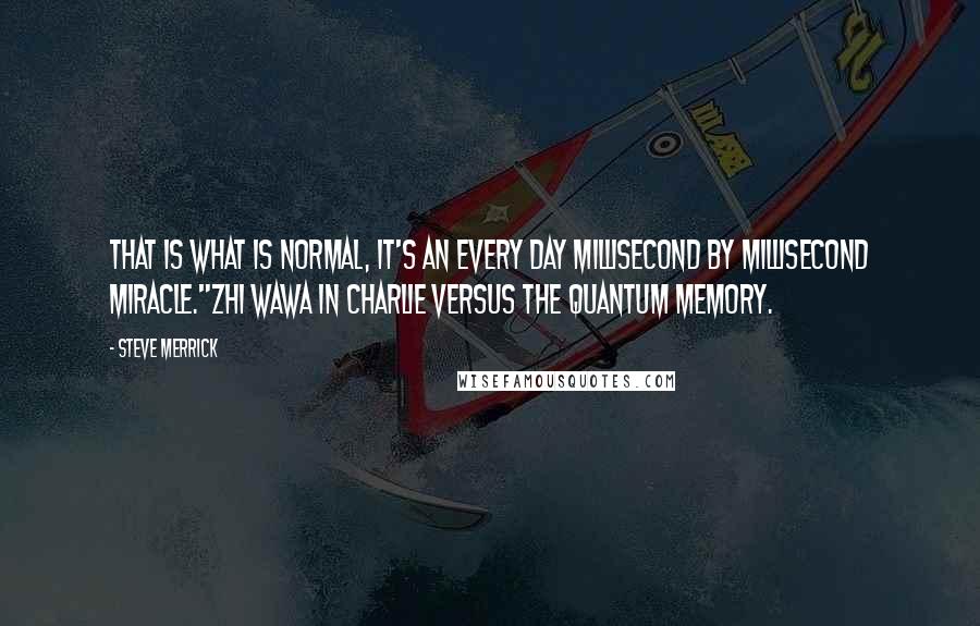 Steve Merrick Quotes: That is what is normal, it's an every day millisecond by millisecond miracle."Zhi Wawa in Charlie Versus The Quantum Memory.