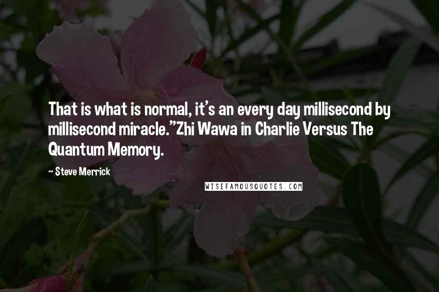 Steve Merrick Quotes: That is what is normal, it's an every day millisecond by millisecond miracle."Zhi Wawa in Charlie Versus The Quantum Memory.