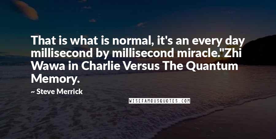 Steve Merrick Quotes: That is what is normal, it's an every day millisecond by millisecond miracle."Zhi Wawa in Charlie Versus The Quantum Memory.