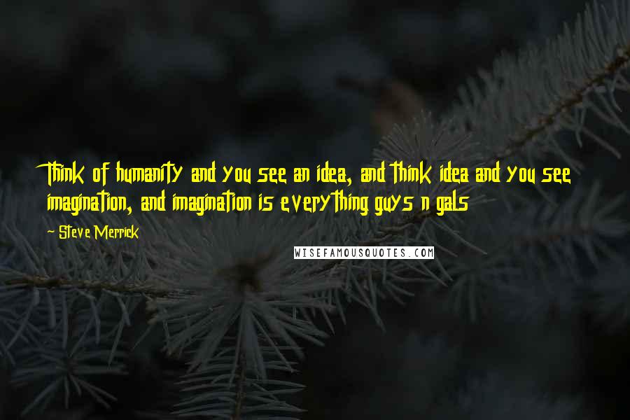 Steve Merrick Quotes: Think of humanity and you see an idea, and think idea and you see imagination, and imagination is everything guys n gals