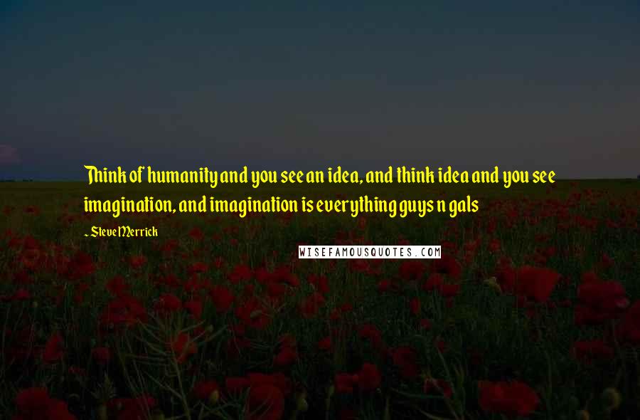 Steve Merrick Quotes: Think of humanity and you see an idea, and think idea and you see imagination, and imagination is everything guys n gals