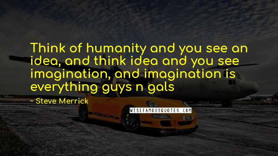 Steve Merrick Quotes: Think of humanity and you see an idea, and think idea and you see imagination, and imagination is everything guys n gals