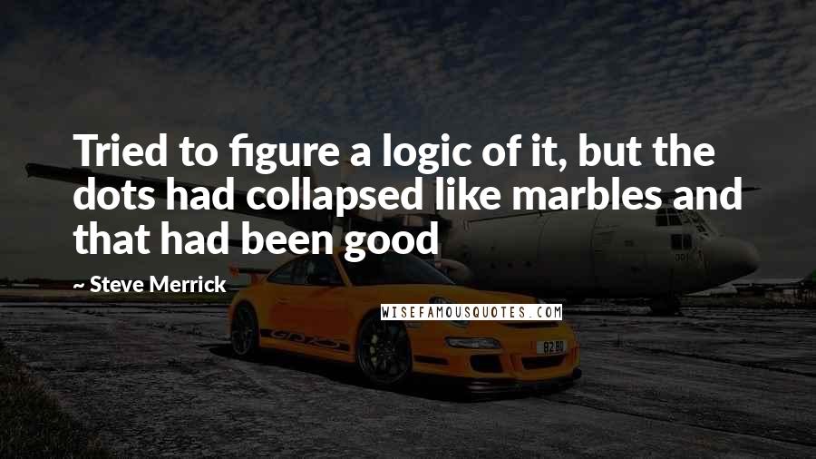 Steve Merrick Quotes: Tried to figure a logic of it, but the dots had collapsed like marbles and that had been good