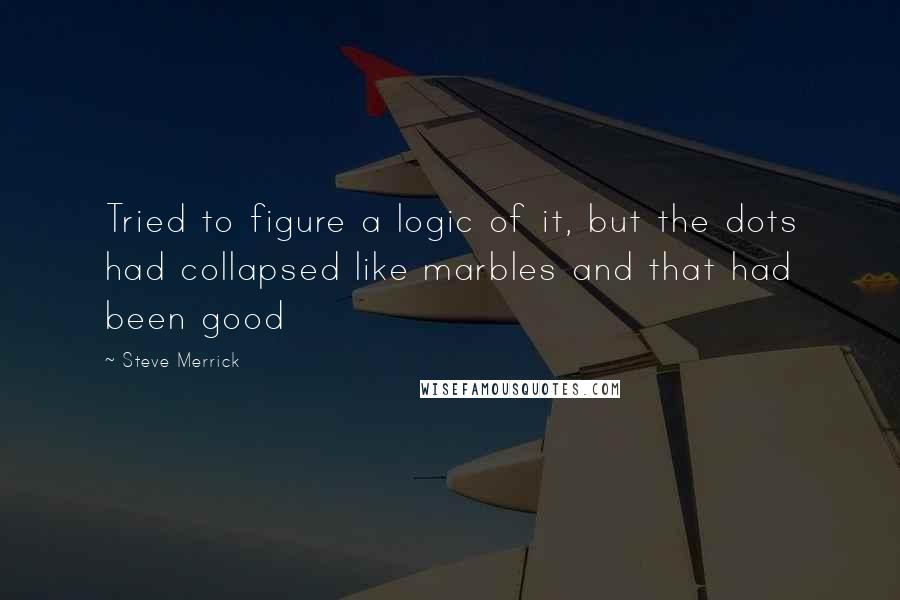 Steve Merrick Quotes: Tried to figure a logic of it, but the dots had collapsed like marbles and that had been good