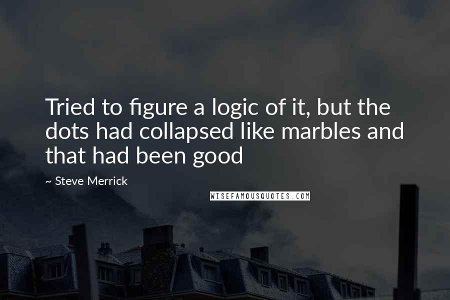 Steve Merrick Quotes: Tried to figure a logic of it, but the dots had collapsed like marbles and that had been good