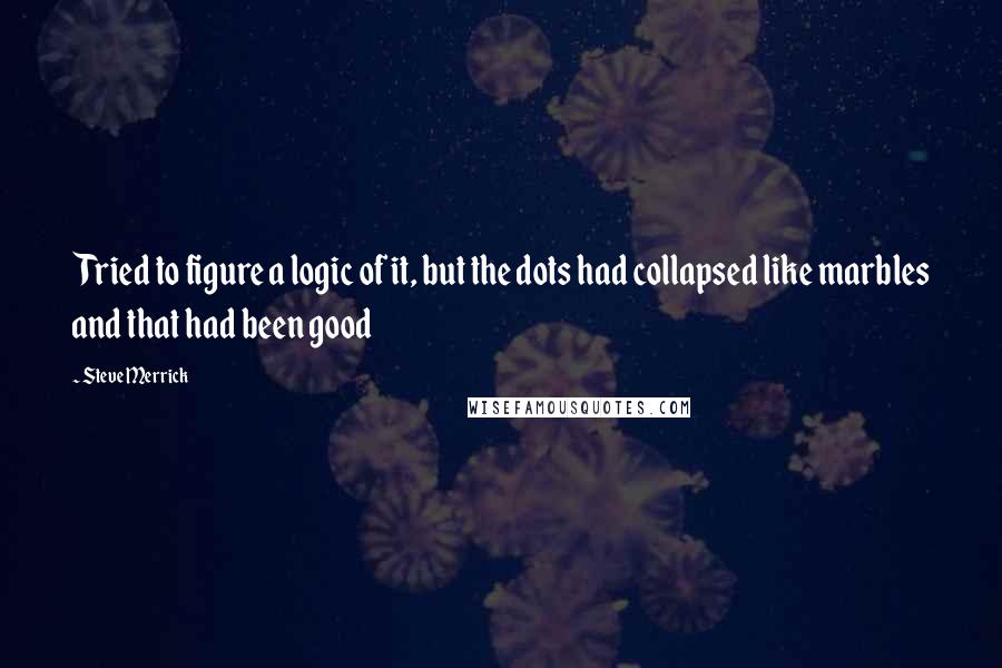 Steve Merrick Quotes: Tried to figure a logic of it, but the dots had collapsed like marbles and that had been good