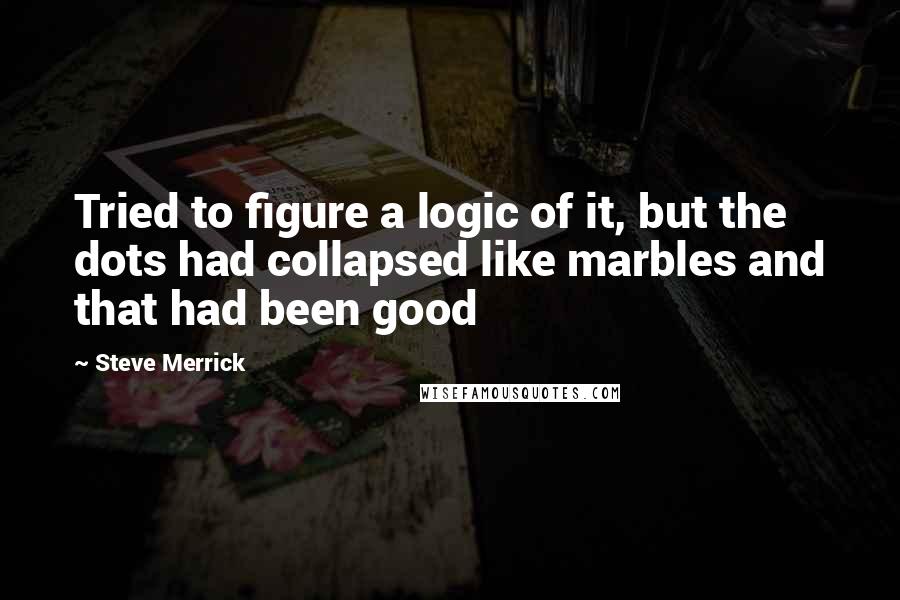 Steve Merrick Quotes: Tried to figure a logic of it, but the dots had collapsed like marbles and that had been good