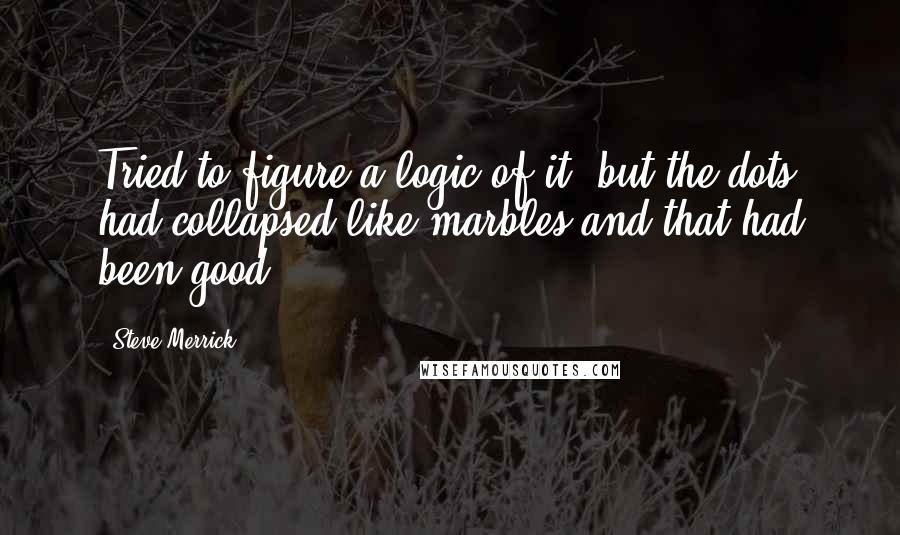 Steve Merrick Quotes: Tried to figure a logic of it, but the dots had collapsed like marbles and that had been good