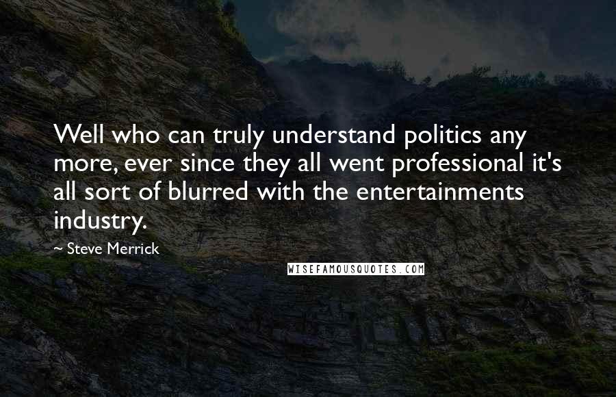Steve Merrick Quotes: Well who can truly understand politics any more, ever since they all went professional it's all sort of blurred with the entertainments industry.