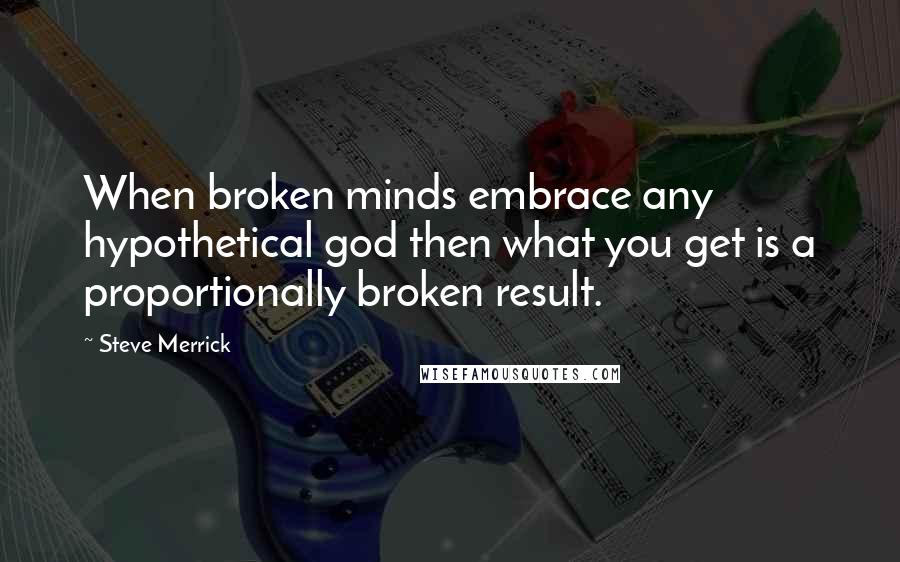 Steve Merrick Quotes: When broken minds embrace any hypothetical god then what you get is a proportionally broken result.