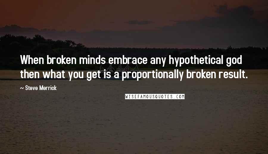 Steve Merrick Quotes: When broken minds embrace any hypothetical god then what you get is a proportionally broken result.