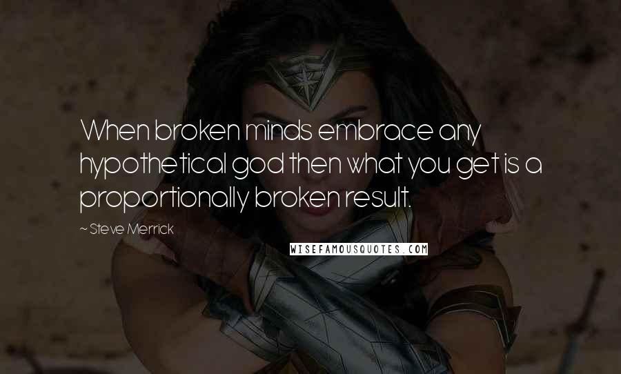 Steve Merrick Quotes: When broken minds embrace any hypothetical god then what you get is a proportionally broken result.