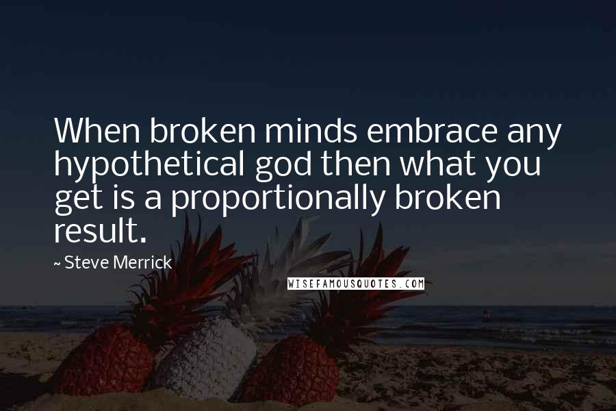 Steve Merrick Quotes: When broken minds embrace any hypothetical god then what you get is a proportionally broken result.