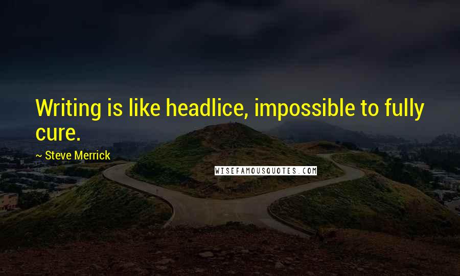 Steve Merrick Quotes: Writing is like headlice, impossible to fully cure.