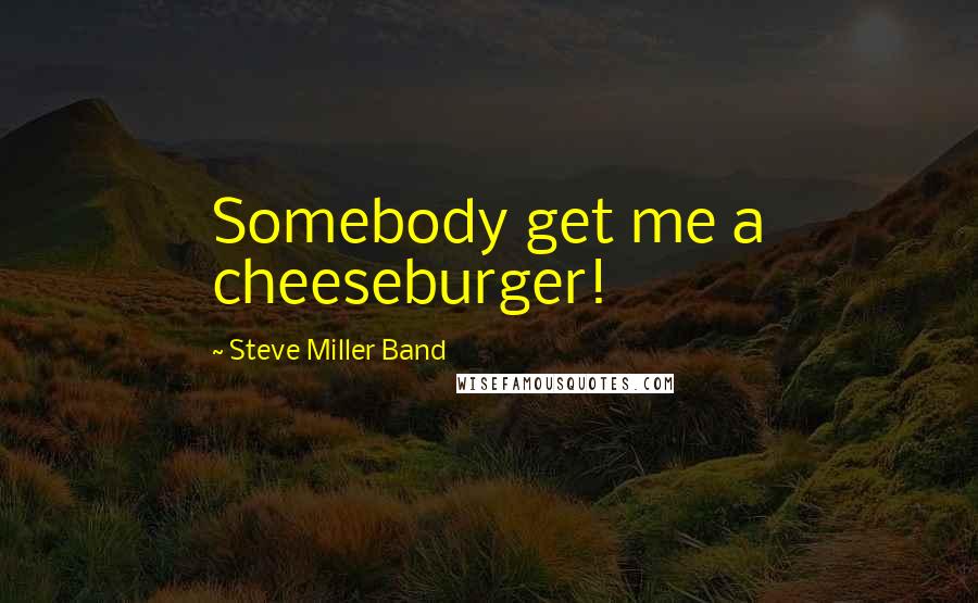 Steve Miller Band Quotes: Somebody get me a cheeseburger!