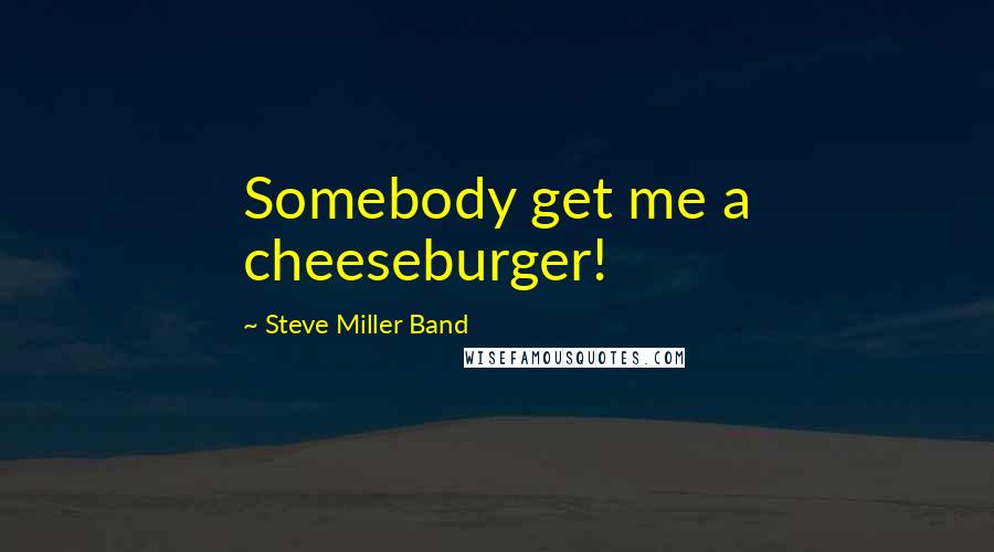 Steve Miller Band Quotes: Somebody get me a cheeseburger!