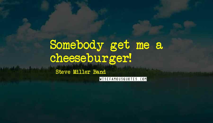 Steve Miller Band Quotes: Somebody get me a cheeseburger!