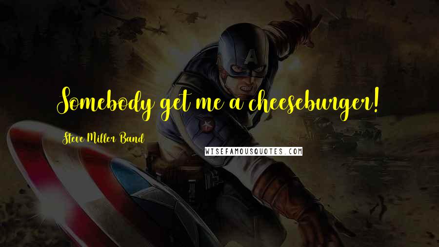 Steve Miller Band Quotes: Somebody get me a cheeseburger!