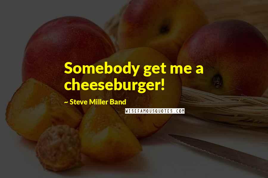 Steve Miller Band Quotes: Somebody get me a cheeseburger!