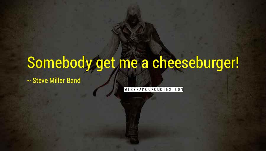 Steve Miller Band Quotes: Somebody get me a cheeseburger!