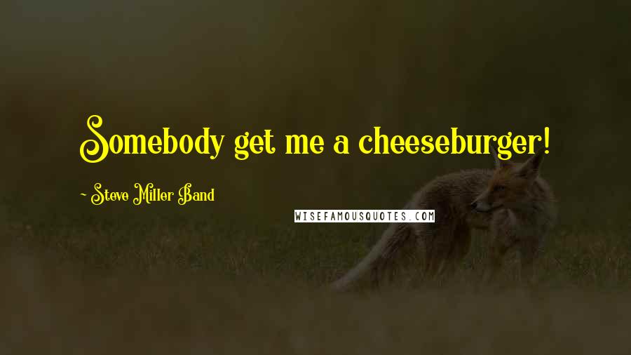 Steve Miller Band Quotes: Somebody get me a cheeseburger!