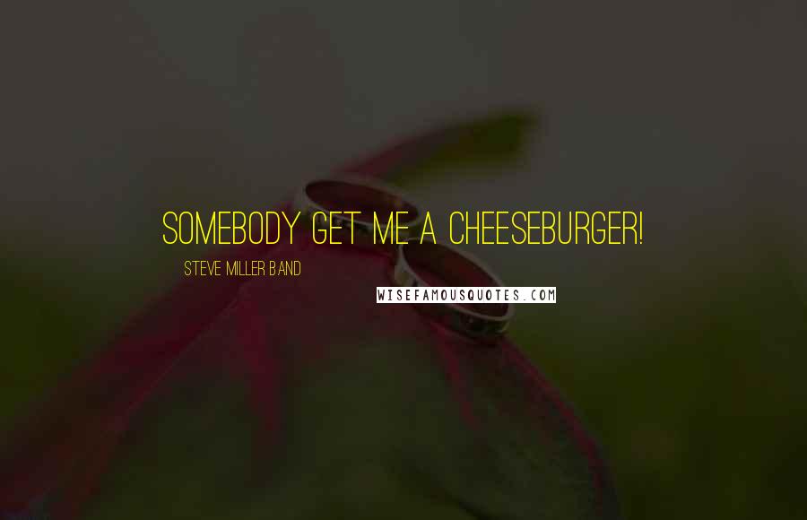 Steve Miller Band Quotes: Somebody get me a cheeseburger!